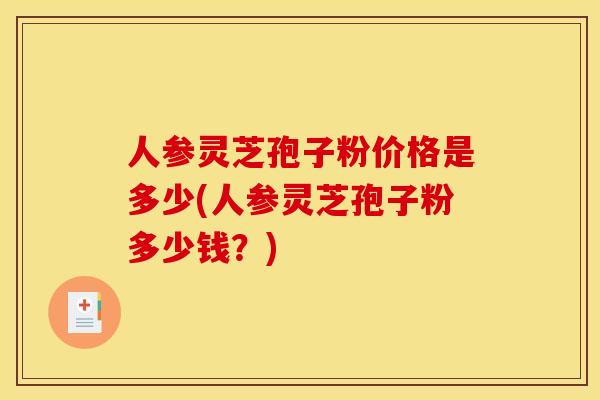人参灵芝孢子粉价格是多少(人参灵芝孢子粉多少钱?)