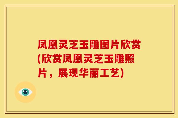 凤凰灵芝玉雕图片欣赏(欣赏凤凰灵芝玉雕照片,展现华丽工艺)