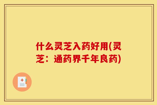什么灵芝入药好用(灵芝:通药界千年良药)