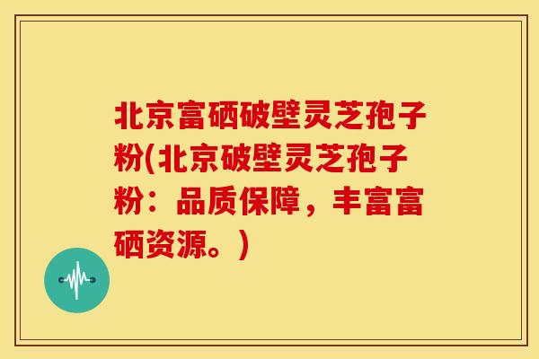 北京富硒破壁灵芝孢子粉(北京破壁灵芝孢子粉：品质保障，丰富富硒资源。)