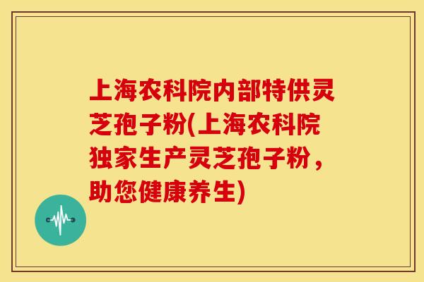 上海农科院内部特供灵芝孢子粉(上海农科院独家生产灵芝孢子粉,助您健康养生)
