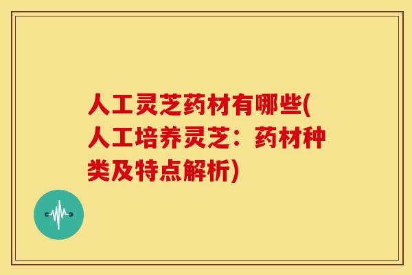 人工灵芝药材有哪些(人工培养灵芝：药材种类及特点解析)