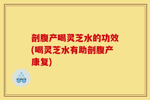 剖腹产喝灵芝水的功效(喝灵芝水有助剖腹产康复)
