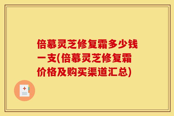 倍慕灵芝修复霜多少钱一支(倍慕灵芝修复霜价格及购买渠道汇总)