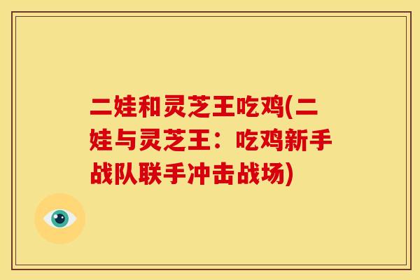 二娃和灵芝王吃鸡(二娃与灵芝王：吃鸡新手战队联手冲击战场)