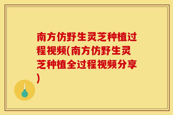 南方仿野生灵芝种植过程视频(南方仿野生灵芝种植全过程视频分享)
