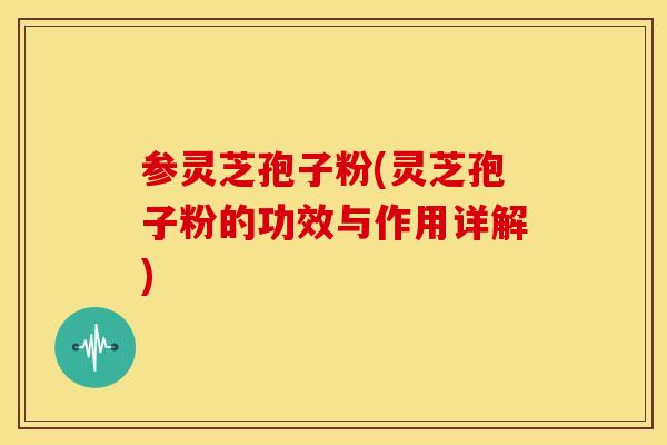 参灵芝孢子粉(灵芝孢子粉的功效与作用详解)