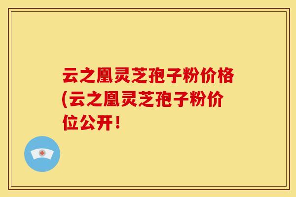 云之凰灵芝孢子粉价格(云之凰灵芝孢子粉价位公开!