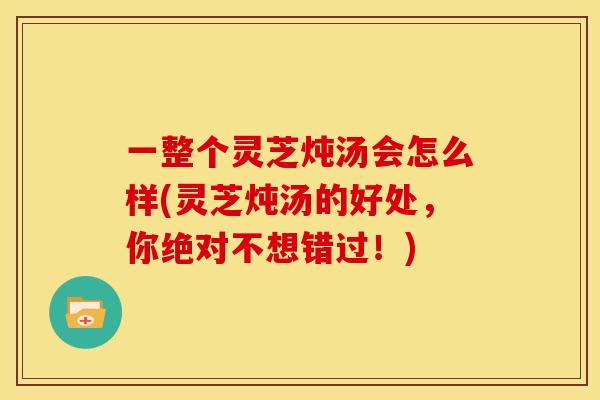 一整个灵芝炖汤会怎么样(灵芝炖汤的好处，你绝对不想错过！)