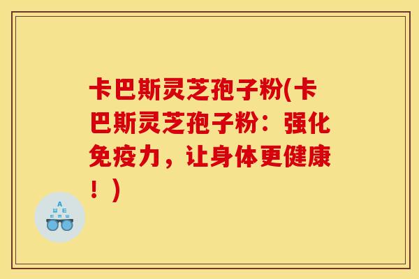 卡巴斯灵芝孢子粉(卡巴斯灵芝孢子粉：强化免疫力，让身体更健康！)