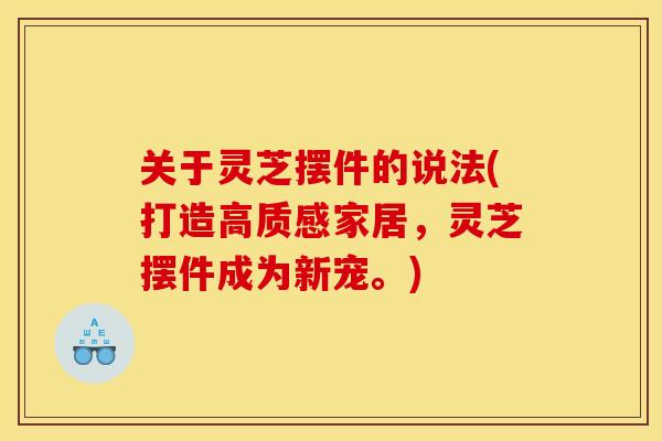 关于灵芝摆件的说法(打造高质感家居,灵芝摆件成为新宠。)