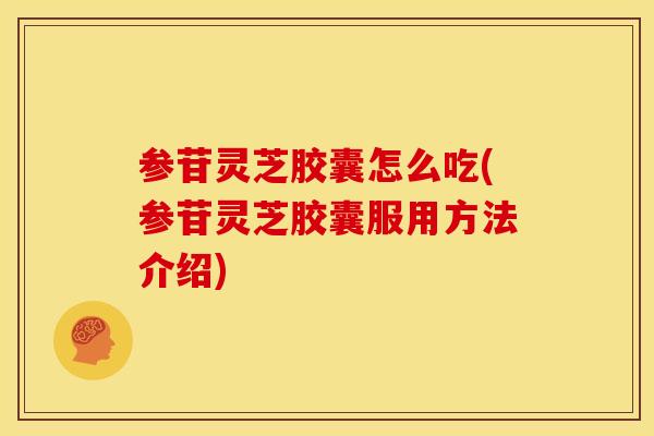 参苷灵芝胶囊怎么吃(参苷灵芝胶囊服用方法介绍)