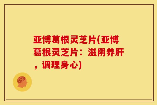 亚博葛根灵芝片(亚博葛根灵芝片:滋阴养肝,调理身心)