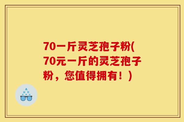 70一斤灵芝孢子粉(70元一斤的灵芝孢子粉,您值得拥有!)