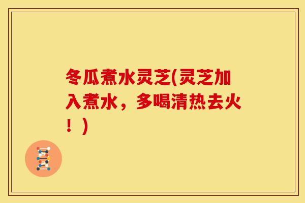 冬瓜煮水灵芝(灵芝加入煮水，多喝清热去火！)