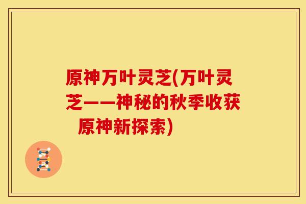 原神万叶灵芝(万叶灵芝——神秘的秋季收获 原神新探索)
