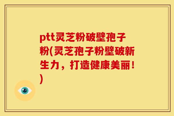 ptt灵芝粉破壁孢子粉(灵芝孢子粉壁破新生力，打造健康美丽！)