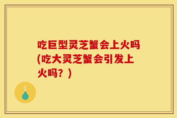 吃巨型灵芝蟹会上火吗(吃大灵芝蟹会引发上火吗？)