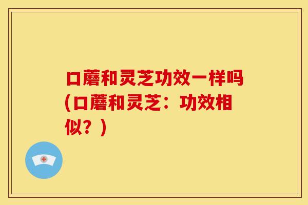 口蘑和灵芝功效一样吗(口蘑和灵芝:功效相似?)
