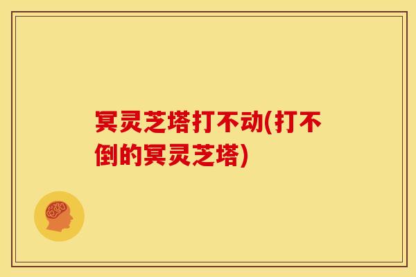 冥灵芝塔打不动(打不倒的冥灵芝塔)