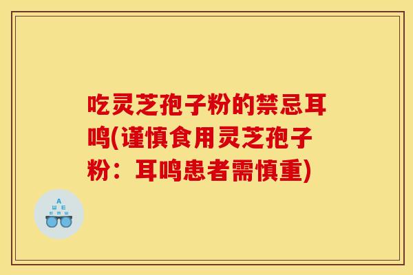 吃灵芝孢子粉的禁忌耳鸣(谨慎食用灵芝孢子粉：耳鸣患者需慎重)