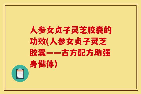 人参女贞子灵芝胶囊的功效(人参女贞子灵芝胶囊——古方配方助强身健体)