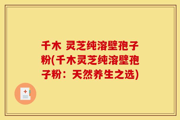 千木 灵芝纯溶壁孢子粉(千木灵芝纯溶壁孢子粉:天然养生之选)