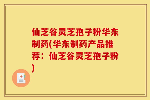 仙芝谷灵芝孢子粉华东制药(华东制药产品推荐:仙芝谷灵芝孢子粉)