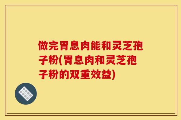 做完胃息肉能和灵芝孢子粉(胃息肉和灵芝孢子粉的双重效益)