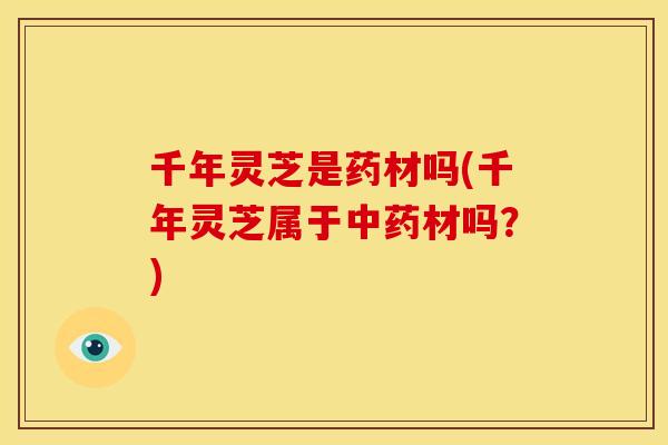 千年灵芝是药材吗(千年灵芝属于中药材吗?)