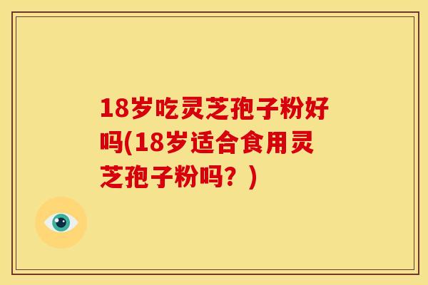 18岁吃灵芝孢子粉好吗(18岁适合食用灵芝孢子粉吗？)