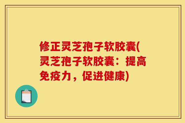 修正灵芝孢子软胶囊(灵芝孢子软胶囊:提高免疫力,促进健康)