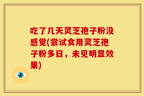 吃了几天灵芝孢子粉没感觉(尝试食用灵芝孢子粉多日,未见明显效果)