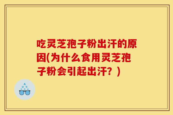 吃灵芝孢子粉出汗的原因(为什么食用灵芝孢子粉会引起出汗?)