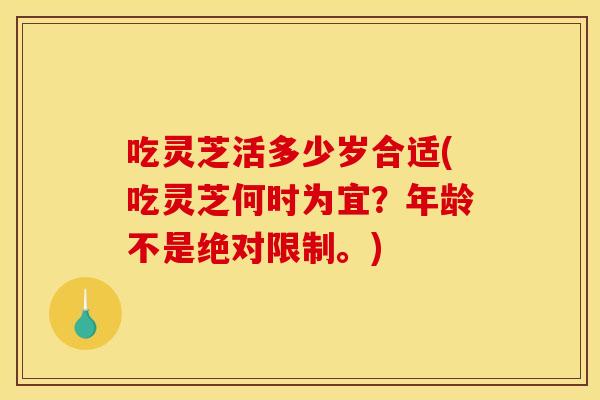 吃灵芝活多少岁合适(吃灵芝何时为宜?年龄不是绝对限制。)