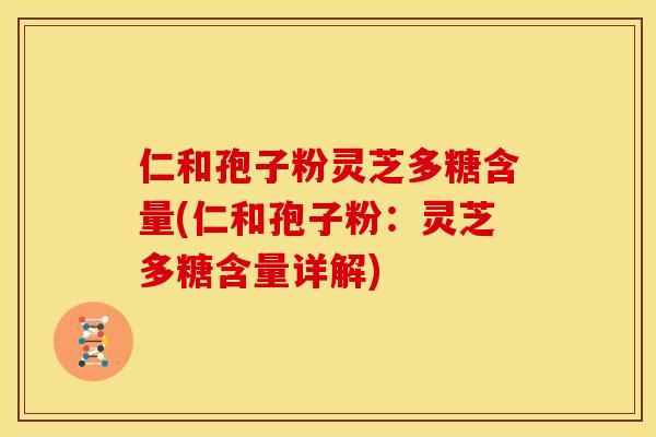 仁和孢子粉灵芝多糖含量(仁和孢子粉:灵芝多糖含量详解)