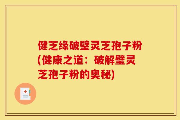 健芝缘破璧灵芝孢子粉(健康之道:破解璧灵芝孢子粉的奥秘)