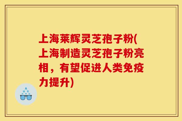 上海莱辉灵芝孢子粉(上海制造灵芝孢子粉亮相，有望促进人类免疫力提升)