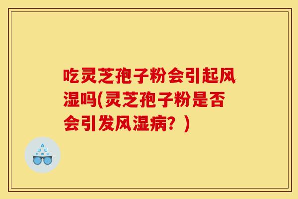 吃灵芝孢子粉会引起风湿吗(灵芝孢子粉是否会引发风湿病?)