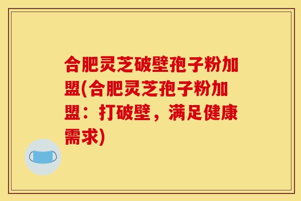合肥灵芝破壁孢子粉加盟(合肥灵芝孢子粉加盟:打破壁,满足健康需求)