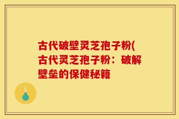 古代破壁灵芝孢子粉(古代灵芝孢子粉:破解壁垒的保健秘籍
