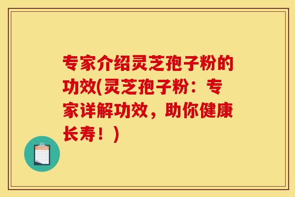 专家介绍灵芝孢子粉的功效(灵芝孢子粉:专家详解功效,助你健康长寿!)