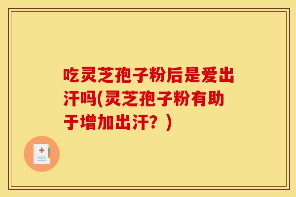 吃灵芝孢子粉后是爱出汗吗(灵芝孢子粉有助于增加出汗?)