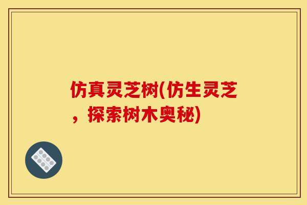 仿真灵芝树(仿生灵芝，探索树木奥秘)