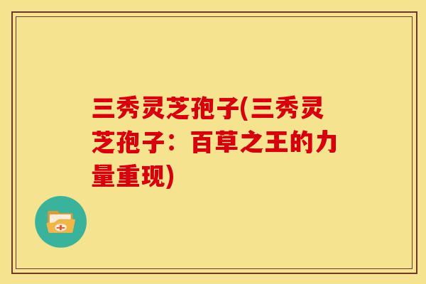 三秀灵芝孢子(三秀灵芝孢子：百草之王的力量重现)