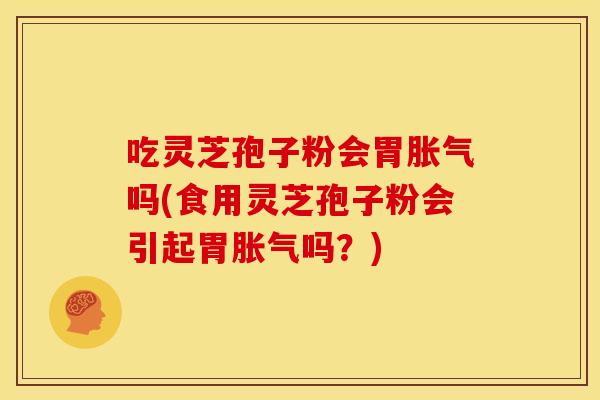 吃灵芝孢子粉会胃胀气吗(食用灵芝孢子粉会引起胃胀气吗?)