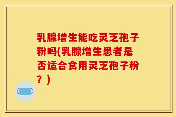 乳腺增生能吃灵芝孢子粉吗(乳腺增生患者是否适合食用灵芝孢子粉?)