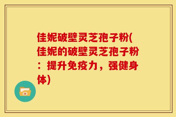 佳妮破壁灵芝孢子粉(佳妮的破壁灵芝孢子粉：提升免疫力，强健身体)
