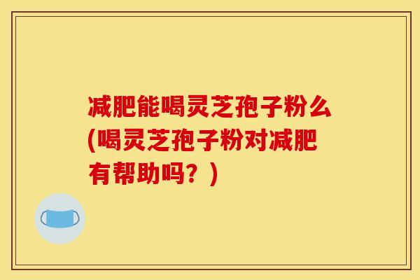 减肥能喝灵芝孢子粉么(喝灵芝孢子粉对减肥有帮助吗？)