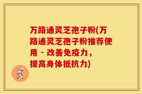 万路通灵芝孢子粉(万路通灵芝孢子粉推荐使用 - 改善免疫力，提高身体抵抗力)